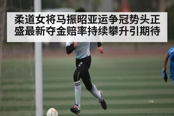 柔道女将马振昭亚运争冠势头正盛最新夺金赔率持续攀升引期待 | kaiyun