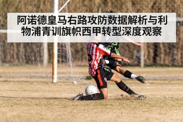 阿诺德皇马右路攻防数据解析与利物浦青训旗帜西甲转型深度观察（kaiyun）