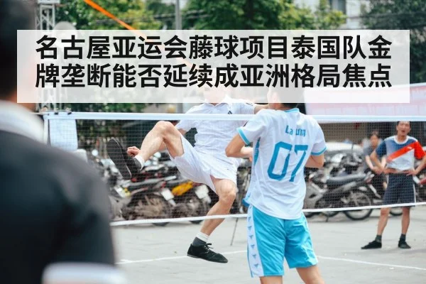 名古屋亚运会藤球项目泰国队金牌垄断能否延续成亚洲格局焦点 - kaiyun