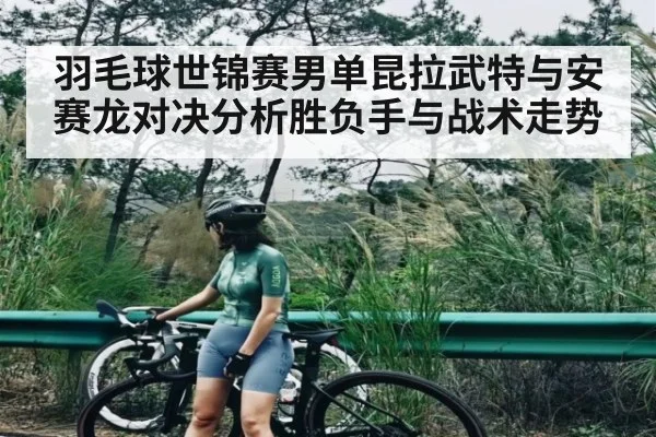 羽毛球世锦赛男单昆拉武特与安赛龙对决分析胜负手与战术走势（kaiyun）