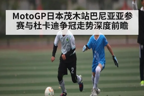 MotoGP日本茂木站巴尼亚亚参赛与杜卡迪争冠走势深度前瞻（kaiyun）
