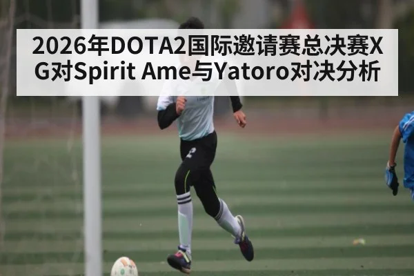 2026年DOTA2国际邀请赛总决赛XG对Spirit Ame与Yatoro对决分析（kaiyun）