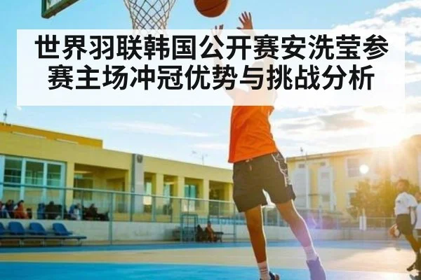 世界羽联韩国公开赛安洗莹参赛主场冲冠优势与挑战分析（kaiyun）