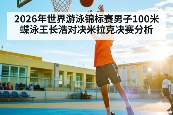 2026年世界游泳锦标赛男子100米蝶泳王长浩对决米拉克决赛分析(kaiyun)