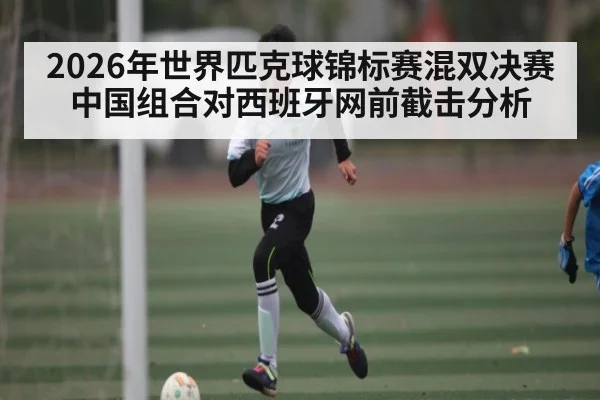 2026年世界匹克球锦标赛混双决赛中国组合对西班牙网前截击分析 | kaiyun